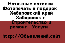 Натяжные потолки. Фотопечать в подарок  - Хабаровский край, Хабаровск г. Строительство и ремонт » Услуги   